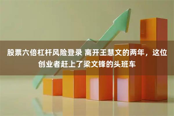 股票六倍杠杆风险登录 离开王慧文的两年，这位创业者赶上了梁文锋的头班车