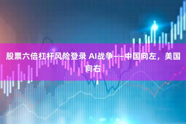 股票六倍杠杆风险登录 AI战争——中国向左,美国向右