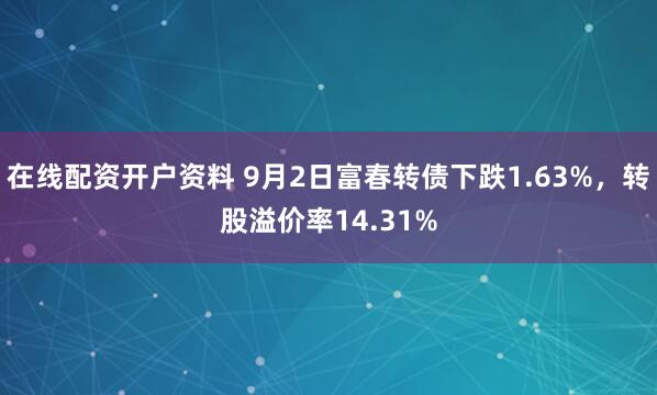 在线配资开户资料 9月2日富春转债下跌1.63%，转股溢价率14.31%