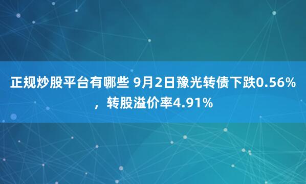 正规炒股平台有哪些 9月2日豫光转债下跌0.56%，转股溢价率4.91%