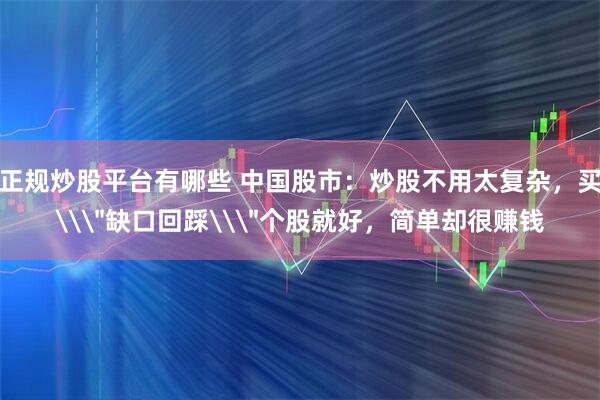 正规炒股平台有哪些 中国股市：炒股不用太复杂，买\＂缺口回踩\＂个股就好，简单却很赚钱