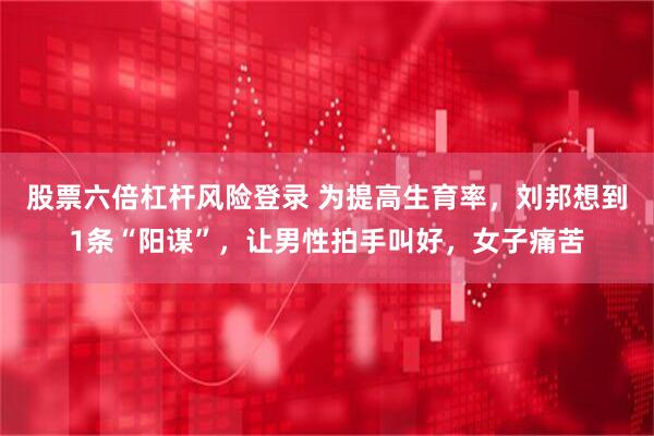 股票六倍杠杆风险登录 为提高生育率，刘邦想到1条“阳谋”，让男性拍手叫好，女子痛苦