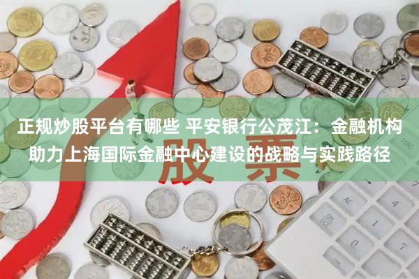 正规炒股平台有哪些 平安银行公茂江:金融机构助力上海国际金融中心建设的战略与实践路径