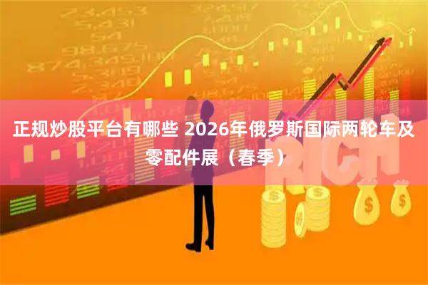 正规炒股平台有哪些 2026年俄罗斯国际两轮车及零配件展（春季）