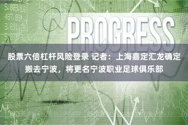 股票六倍杠杆风险登录 记者：上海嘉定汇龙确定搬去宁波，将更名宁波职业足球俱乐部