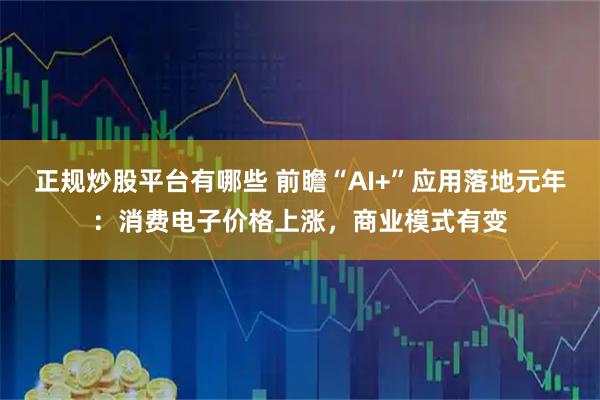 正规炒股平台有哪些 前瞻“AI+”应用落地元年：消费电子价格上涨，商业模式有变