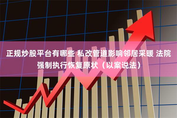 正规炒股平台有哪些 私改管道影响邻居采暖 法院强制执行恢复原状（以案说法）