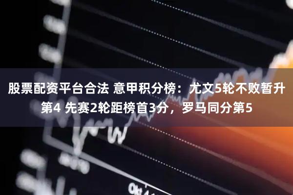 股票配资平台合法 意甲积分榜：尤文5轮不败暂升第4 先赛2轮距榜首3分，罗马同分第5