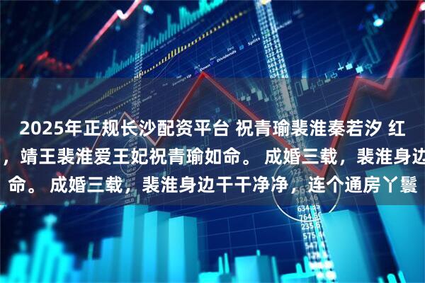 2025年正规长沙配资平台 祝青瑜裴淮秦若汐 红线缠绕千千结 　上京皆知，靖王裴淮爱王妃祝青瑜如命。 　　成婚三载，裴淮身边干干净净，连个通房丫鬟