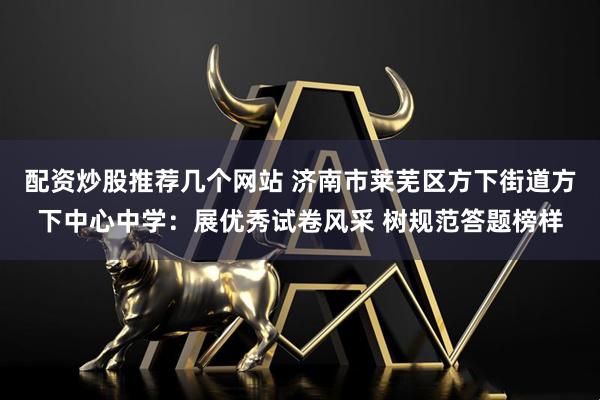 配资炒股推荐几个网站 济南市莱芜区方下街道方下中心中学：展优秀试卷风采 树规范答题榜样