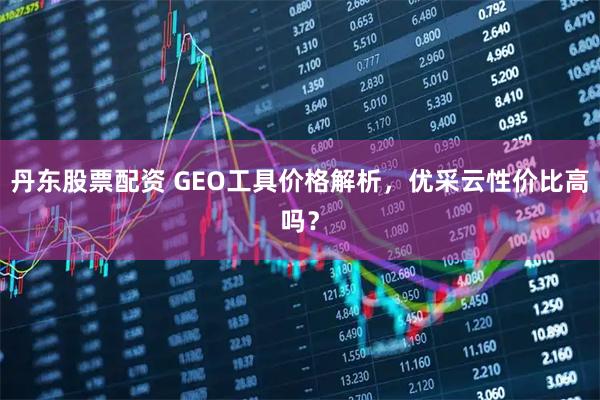 丹东股票配资 GEO工具价格解析，优采云性价比高吗？