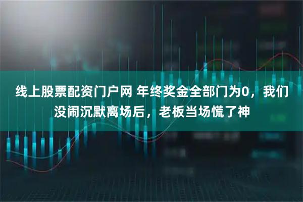 线上股票配资门户网 年终奖金全部门为0，我们没闹沉默离场后，老板当场慌了神
