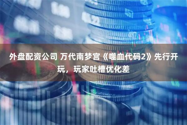 外盘配资公司 万代南梦宫《噬血代码2》先行开玩，玩家吐槽优化差