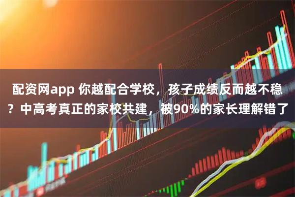 配资网app 你越配合学校，孩子成绩反而越不稳？中高考真正的家校共建，被90%的家长理解错了