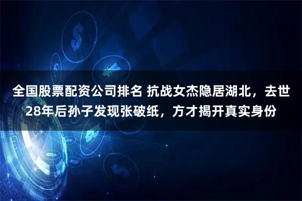 全国股票配资公司排名 抗战女杰隐居湖北，去世28年后孙子发现张破纸，方才揭开真实身份