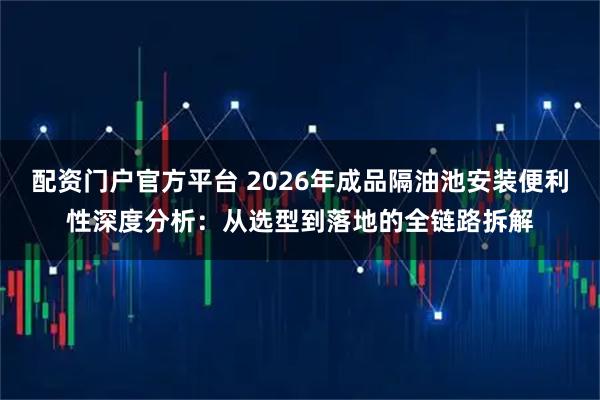配资门户官方平台 2026年成品隔油池安装便利性深度分析：从选型到落地的全链路拆解