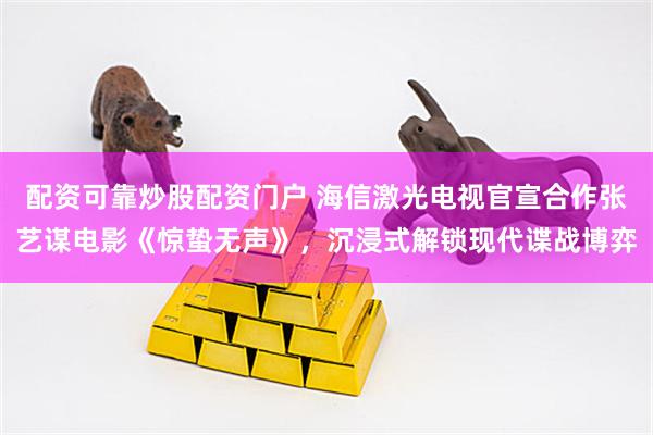 配资可靠炒股配资门户 海信激光电视官宣合作张艺谋电影《惊蛰无声》,沉浸式解锁现代谍战博弈