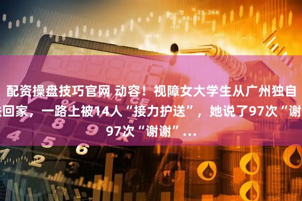 配资操盘技巧官网 动容！视障女大学生从广州独自坐高铁回家，一路上被14人“接力护送”，她说了97次“谢谢”…