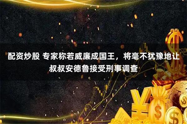 配资炒股 专家称若威廉成国王,将毫不犹豫地让叔叔安德鲁接受刑事调查