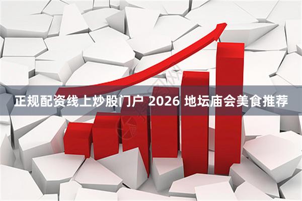 正规配资线上炒股门户 2026 地坛庙会美食推荐