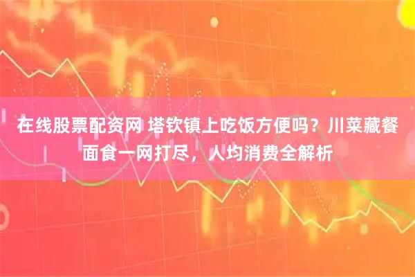 在线股票配资网 塔钦镇上吃饭方便吗？川菜藏餐面食一网打尽，人均消费全解析