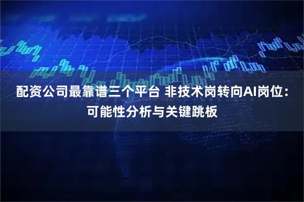 配资公司最靠谱三个平台 非技术岗转向AI岗位：可能性分析与关键跳板