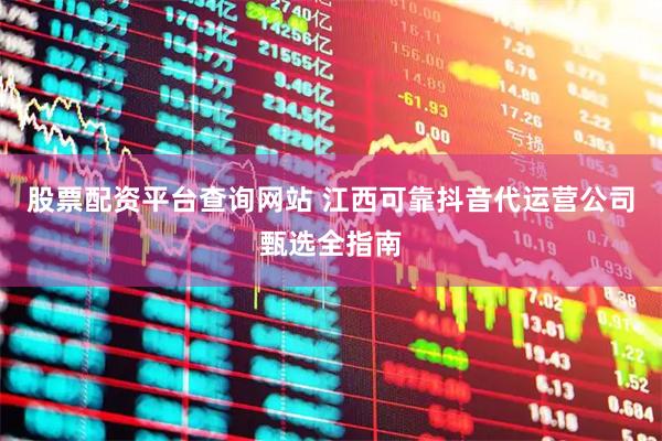 股票配资平台查询网站 江西可靠抖音代运营公司甄选全指南