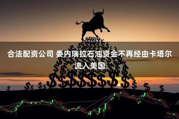 合法配资公司 委内瑞拉石油资金不再经由卡塔尔流入美国
