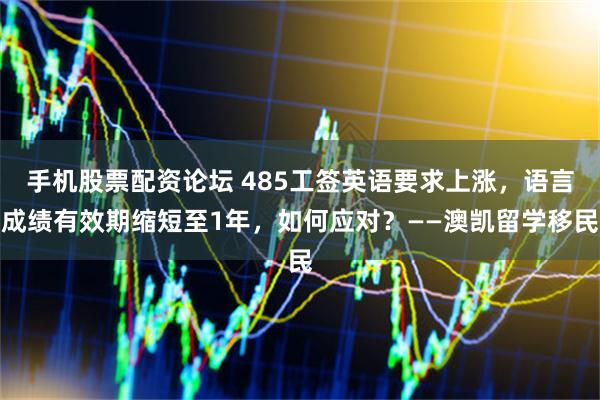 手机股票配资论坛 485工签英语要求上涨，语言成绩有效期缩短至1年，如何应对？——澳凯留学移民