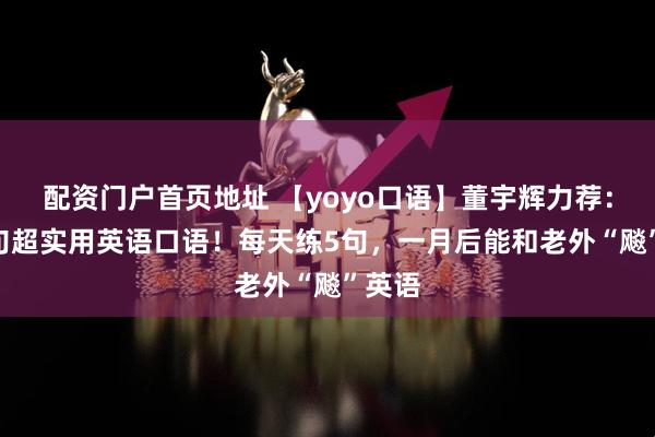 配资门户首页地址 【yoyo口语】董宇辉力荐:200句超实用英语口语!每天练5句,一月后能和老外“飚”英语