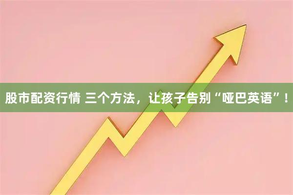 股市配资行情 三个方法，让孩子告别“哑巴英语”！