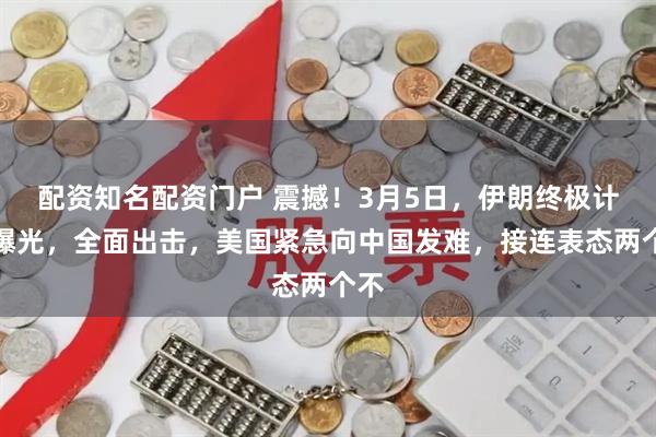 配资知名配资门户 震撼！3月5日，伊朗终极计划曝光，全面出击，美国紧急向中国发难，接连表态两个不