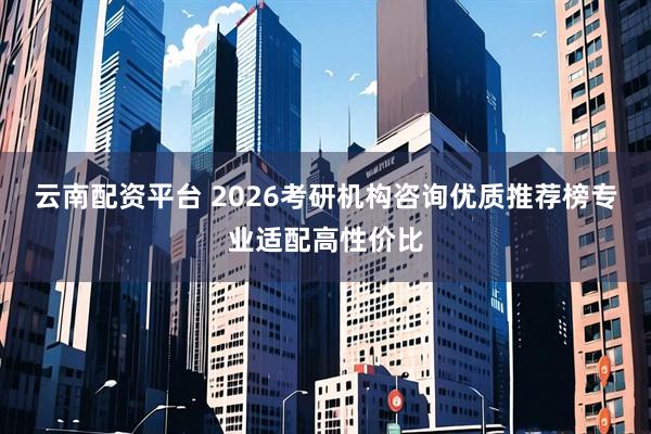 云南配资平台 2026考研机构咨询优质推荐榜专业适配高性价比