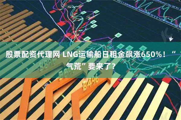 股票配资代理网 LNG运输船日租金飙涨650%！“气荒”要来了？