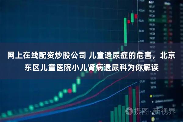 网上在线配资炒股公司 儿童遗尿症的危害，北京东区儿童医院小儿肾病遗尿科为你解读