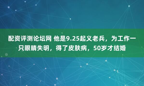 配资评测论坛网 他是9.25起义老兵,为工作一只眼睛失明,得了皮肤病,50岁才结婚