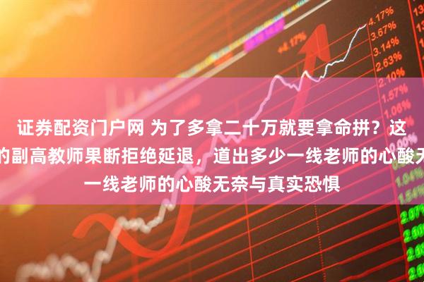 证券配资门户网 为了多拿二十万就要拿命拼?这位快五十五岁的副高教师果断拒绝延退,道出多少一线老师的心酸无奈与真实恐惧