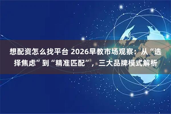 想配资怎么找平台 2026早教市场观察:从“选择焦虑”到“精准匹配”,三大品牌模式解析