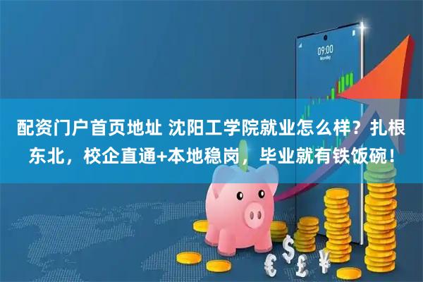 配资门户首页地址 沈阳工学院就业怎么样?扎根东北,校企直通+本地稳岗,毕业就有铁饭碗!