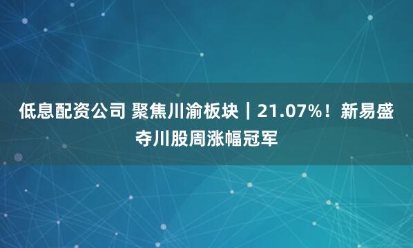 低息配资公司 聚焦川渝板块｜21.07%！新易盛夺川股周涨幅冠军
