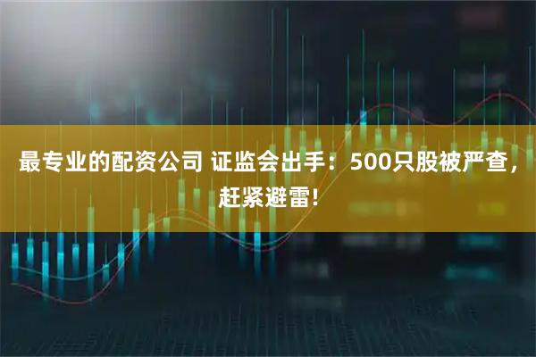 最专业的配资公司 证监会出手：500只股被严查，赶紧避雷!