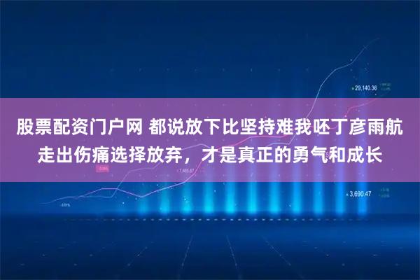 股票配资门户网 都说放下比坚持难我呸丁彦雨航走出伤痛选择放弃,才是真正的勇气和成长