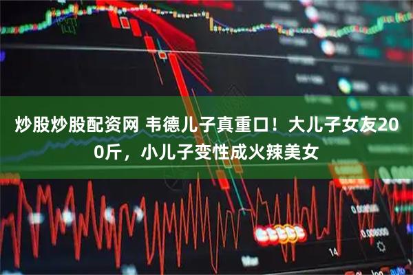 炒股炒股配资网 韦德儿子真重口!大儿子女友200斤,小儿子变性成火辣美女