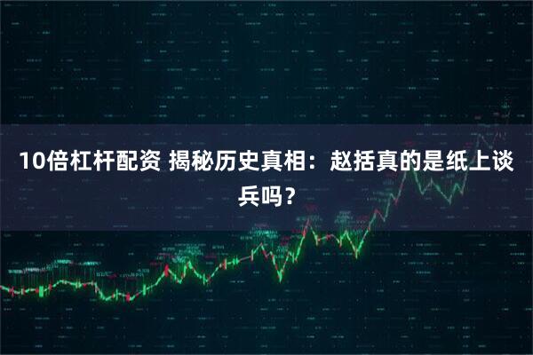 10倍杠杆配资 揭秘历史真相:赵括真的是纸上谈兵吗?