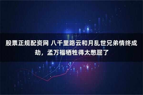 股票正规配资网 八千里路云和月乱世兄弟情终成劫，孟万福牺牲得太憋屈了