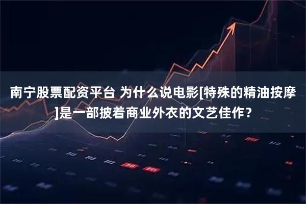 南宁股票配资平台 为什么说电影[特殊的精油按摩]是一部披着商业外衣的文艺佳作？