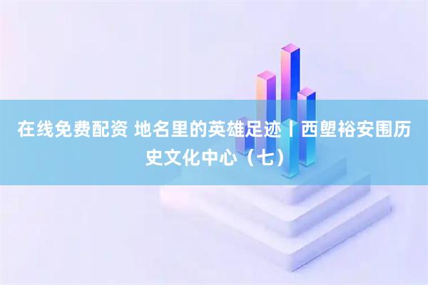 在线免费配资 地名里的英雄足迹丨西塱裕安围历史文化中心（七）