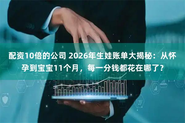 配资10倍的公司 2026年生娃账单大揭秘：从怀孕到宝宝11个月，每一分钱都花在哪了？