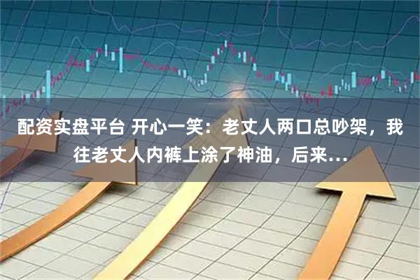 配资实盘平台 开心一笑：老丈人两口总吵架，我往老丈人内裤上涂了神油，后来…