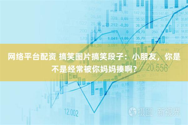 网络平台配资 搞笑图片搞笑段子：小朋友，你是不是经常被你妈妈揍啊？